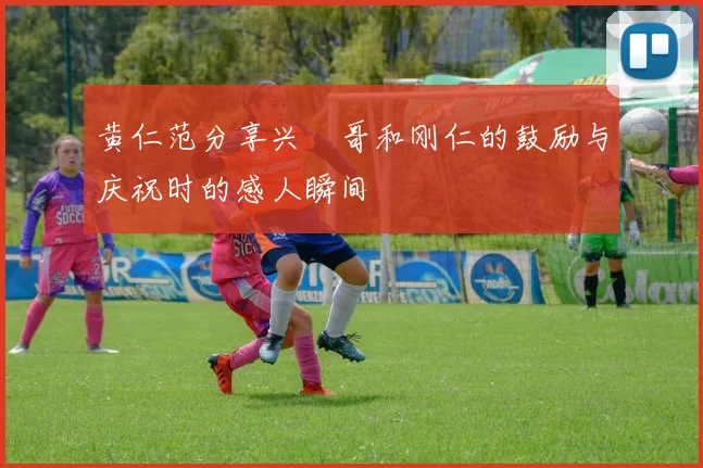 黄仁范分享兴慜哥和刚仁的鼓励与庆祝时的感人瞬间