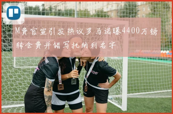 M费官宣引发热议罗马诺曝4400万镑转会费并错写托纳利名字