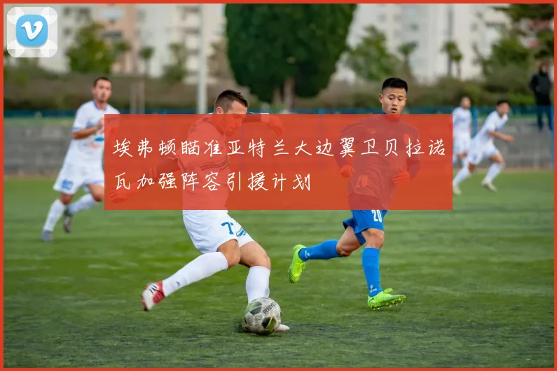 埃弗顿瞄准亚特兰大边翼卫贝拉诺瓦加强阵容引援计划