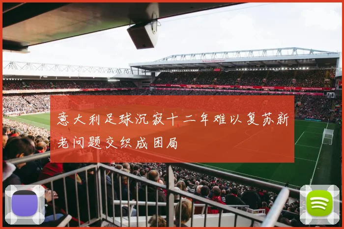 意大利足球沉寂十二年难以复苏新老问题交织成困局