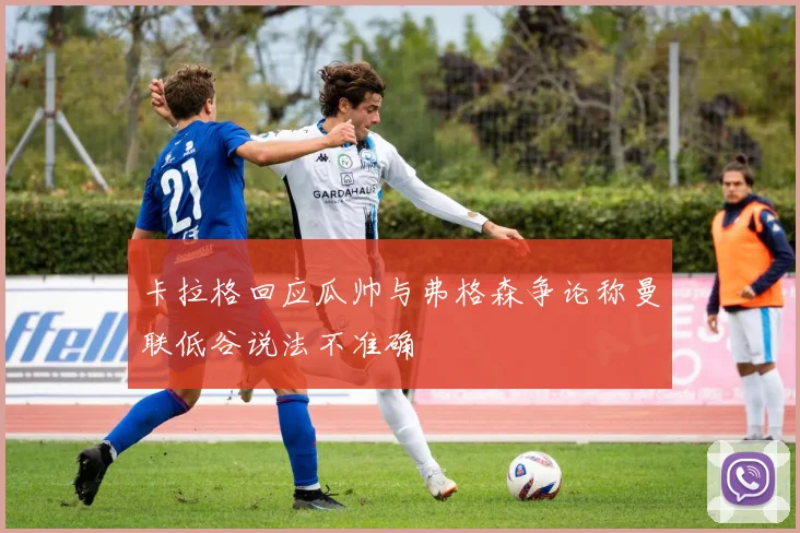 卡拉格回应瓜帅与弗格森争论称曼联低谷说法不准确