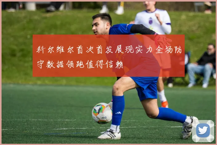 科尔维尔首次首发展现实力全场防守数据领跑值得信赖