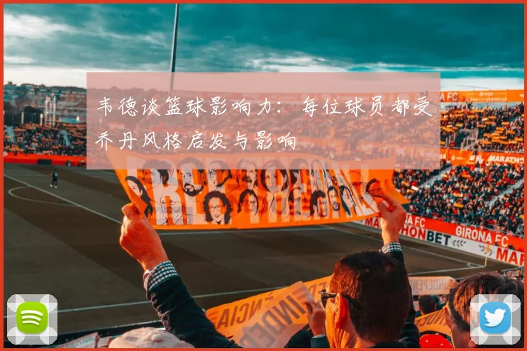 韦德谈篮球影响力：每位球员都受乔丹风格启发与影响