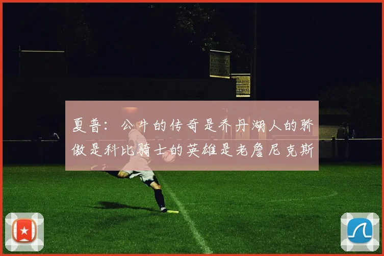 夏普：公牛的传奇是乔丹湖人的骄傲是科比骑士的英雄是老詹尼克斯的希望是布伦森