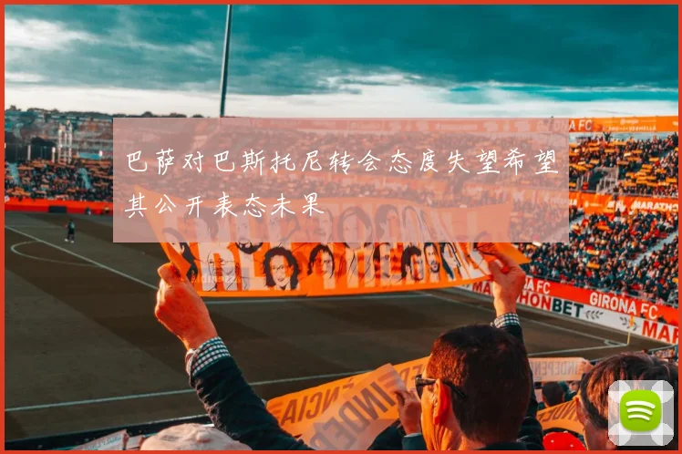 巴萨对巴斯托尼转会态度失望希望其公开表态未果