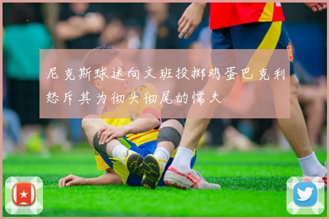 尼克斯球迷向文班投掷鸡蛋巴克利怒斥其为彻头彻尾的懦夫