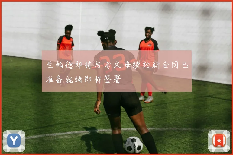 兰帕德即将与考文垂续约新合同已准备就绪即将签署