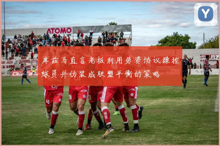 库兹马直言老板利用劳资协议操控球员并伪装成联盟平衡的策略
