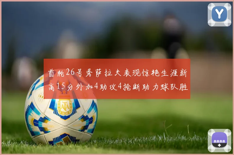 首轮26号秀萨拉夫表现惊艳生涯新高15分外加4助攻4抢断助力球队胜利