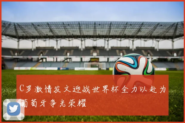 C罗激情发文迎战世界杯全力以赴为葡萄牙争光荣耀