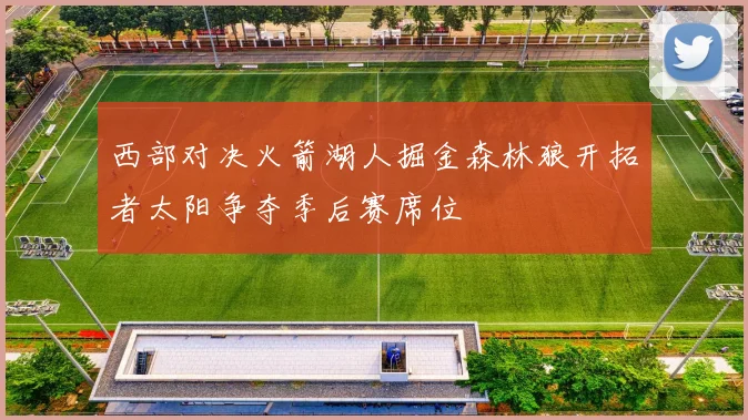 西部对决火箭湖人掘金森林狼开拓者太阳争夺季后赛席位