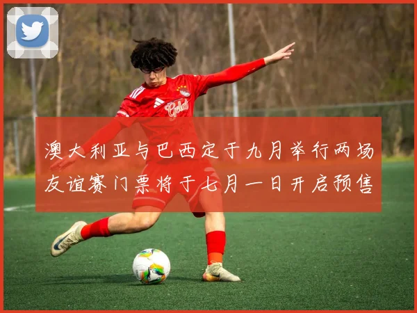 澳大利亚与巴西定于九月举行两场友谊赛门票将于七月一日开启预售