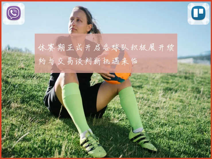 休赛期正式开启各球队积极展开续约与交易谈判新机遇来临