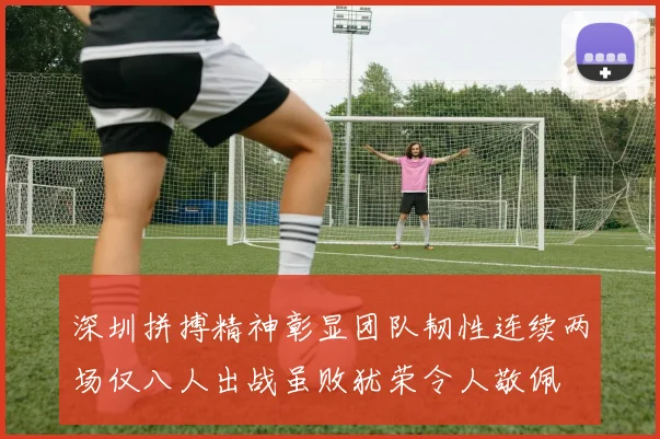 深圳拼搏精神彰显团队韧性连续两场仅八人出战虽败犹荣令人敬佩
