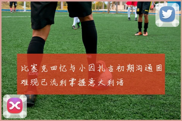 比塞克回忆与小因扎吉初期沟通困难现已流利掌握意大利语