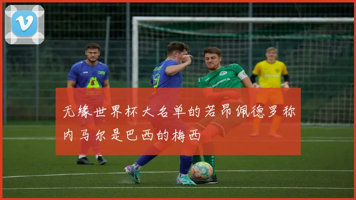 无缘世界杯大名单的若昂佩德罗称内马尔是巴西的梅西