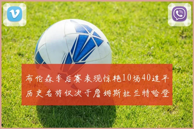 布伦森季后赛表现惊艳10场40追平历史名将仅次于詹姆斯杜兰特哈登