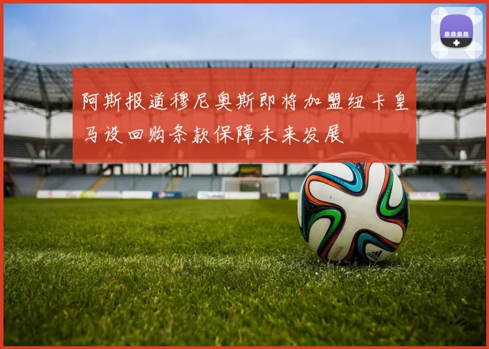 阿斯报道穆尼奥斯即将加盟纽卡皇马设回购条款保障未来发展