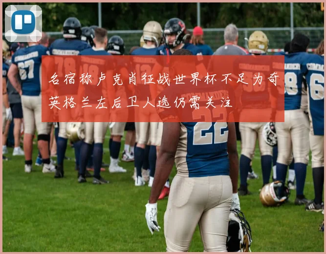 名宿称卢克肖征战世界杯不足为奇英格兰左后卫人选仍需关注