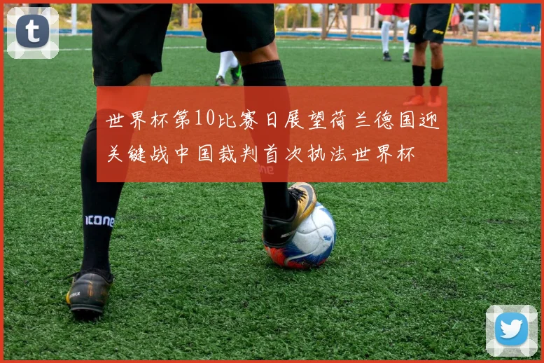 世界杯第10比赛日展望荷兰德国迎关键战中国裁判首次执法世界杯