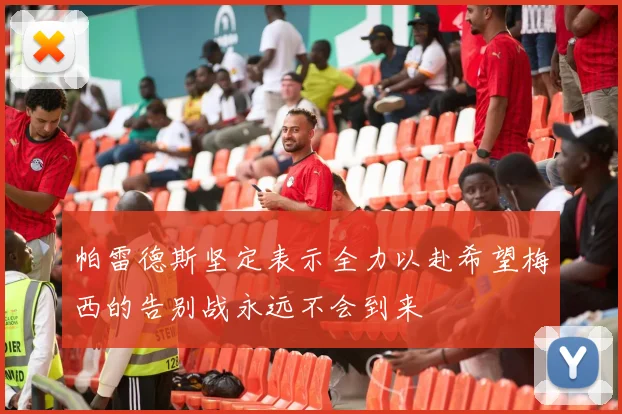帕雷德斯坚定表示全力以赴希望梅西的告别战永远不会到来