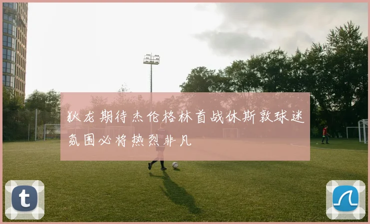 狄龙期待杰伦格林首战休斯敦球迷氛围必将热烈非凡