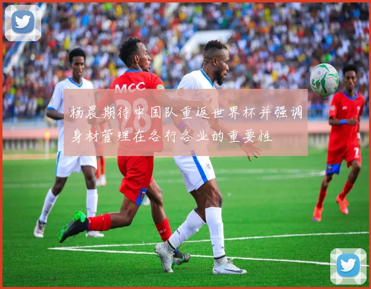 杨晨期待中国队重返世界杯并强调身材管理在各行各业的重要性