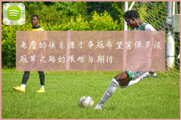 老詹的快乐源于争冠希望富保罗谈冠军之路的艰难与期待