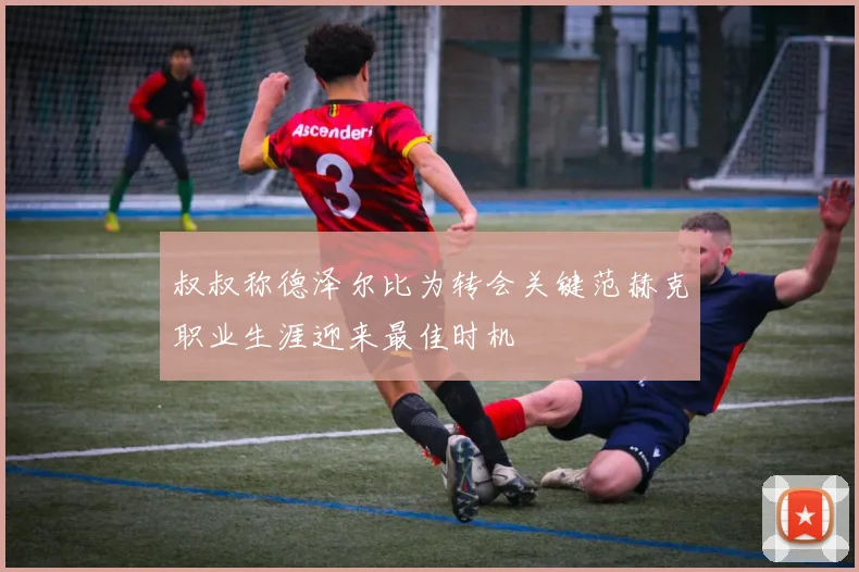 叔叔称德泽尔比为转会关键范赫克职业生涯迎来最佳时机
