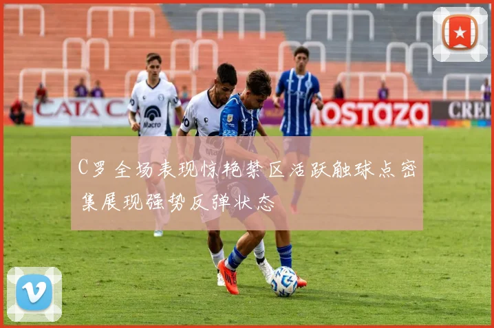 C罗全场表现惊艳禁区活跃触球点密集展现强势反弹状态