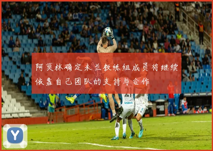 阿莫林确定米兰教练组成员将继续依靠自己团队的支持与合作