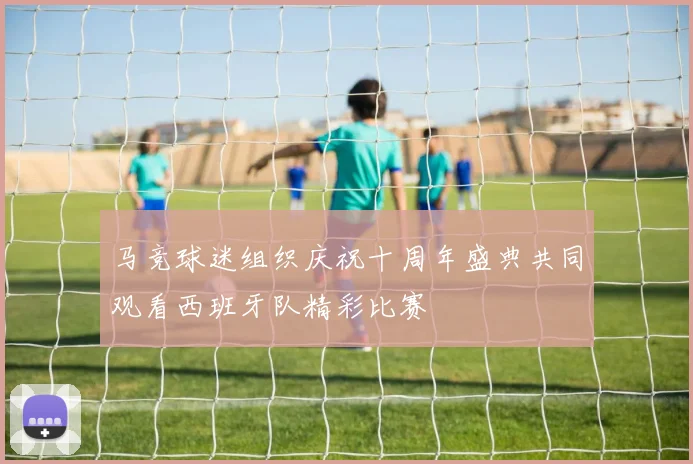 马竞球迷组织庆祝十周年盛典共同观看西班牙队精彩比赛