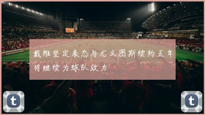 戴维坚定表态与尤文图斯续约五年将继续为球队效力
