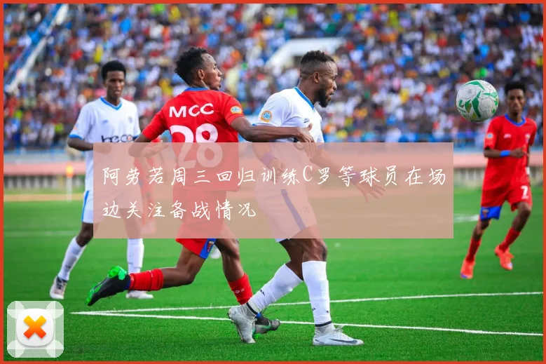阿劳若周三回归训练C罗等球员在场边关注备战情况