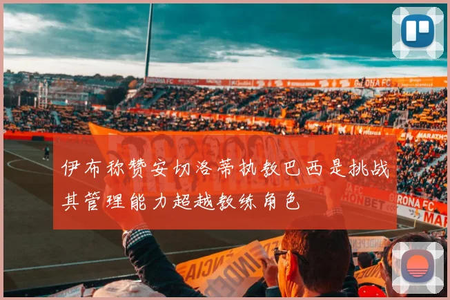 伊布称赞安切洛蒂执教巴西是挑战其管理能力超越教练角色