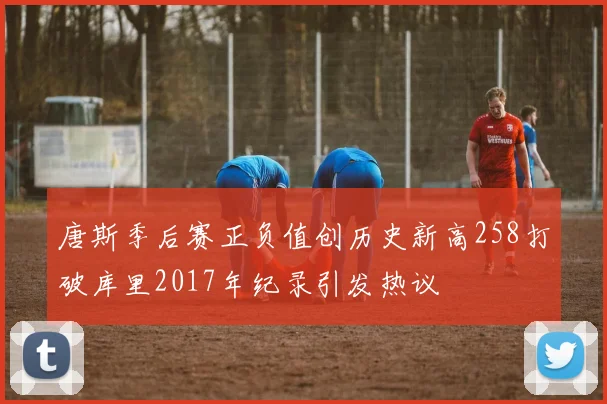 唐斯季后赛正负值创历史新高258打破库里2017年纪录引发热议