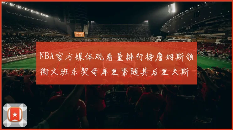 NBA官方媒体观看量排行榜詹姆斯领衔文班东契奇库里紧随其后里夫斯跻身前十
