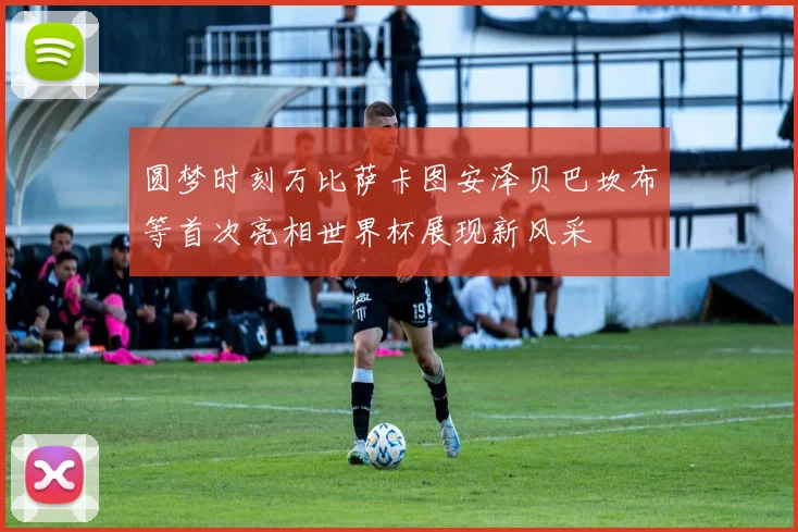 圆梦时刻万比萨卡图安泽贝巴坎布等首次亮相世界杯展现新风采