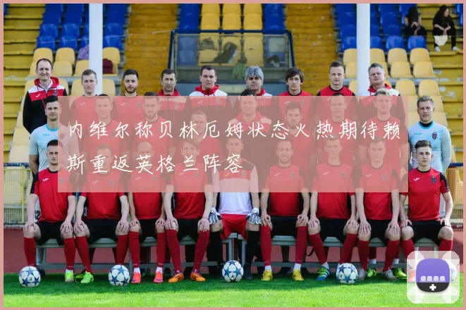 内维尔称贝林厄姆状态火热期待赖斯重返英格兰阵容