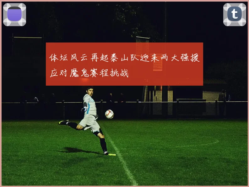 体坛风云再起泰山队迎来两大强援应对魔鬼赛程挑战