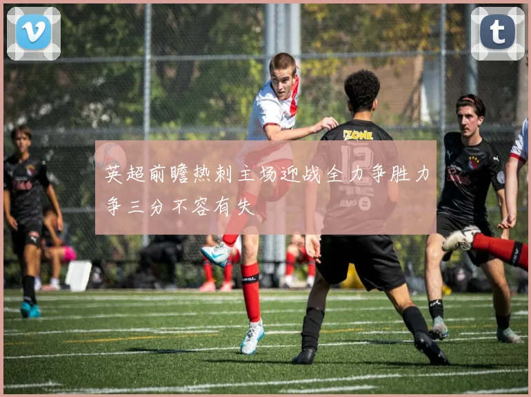 英超前瞻热刺主场迎战全力争胜力争三分不容有失