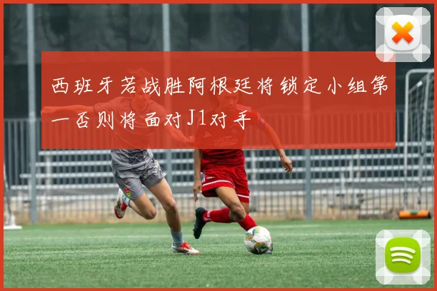 西班牙若战胜阿根廷将锁定小组第一否则将面对J1对手